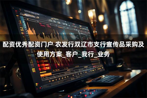 配资优秀配资门户 农发行双辽市支行宣传品采购及使用方案_客户_我行_业务