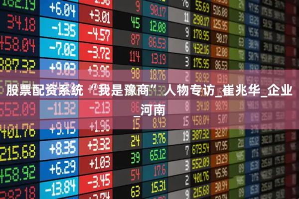 股票配资系统 “我是豫商” 人物专访_崔兆华_企业_河南