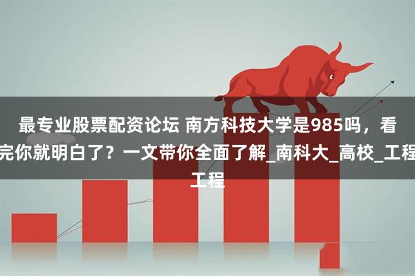 最专业股票配资论坛 南方科技大学是985吗，看完你就明白了？一文带你全面了解_南科大_高校_工程