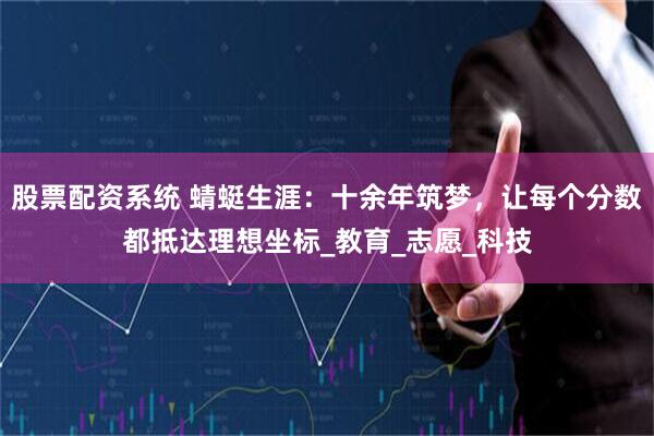 股票配资系统 蜻蜓生涯：十余年筑梦，让每个分数都抵达理想坐标_教育_志愿_科技