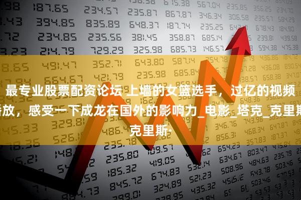 最专业股票配资论坛 上墙的女篮选手，过亿的视频播放，感受一下成龙在国外的影响力_电影_塔克_克里斯·