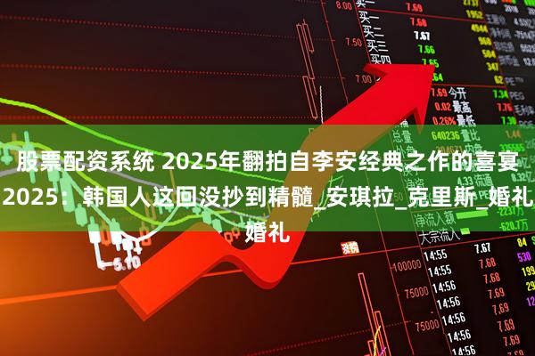 股票配资系统 2025年翻拍自李安经典之作的喜宴2025：韩国人这回没抄到精髓_安琪拉_克里斯_婚礼