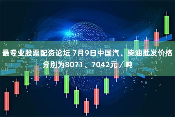最专业股票配资论坛 7月9日中国汽、柴油批发价格分别为8071、7042元／吨