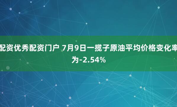 配资优秀配资门户 7月9日一揽子原油平均价格变化率为-2.54%