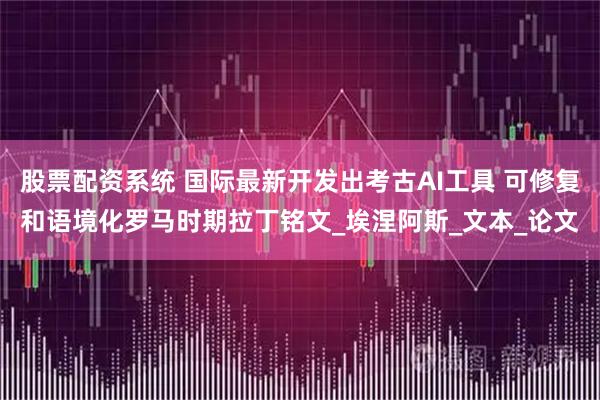 股票配资系统 国际最新开发出考古AI工具 可修复和语境化罗马时期拉丁铭文_埃涅阿斯_文本_论文