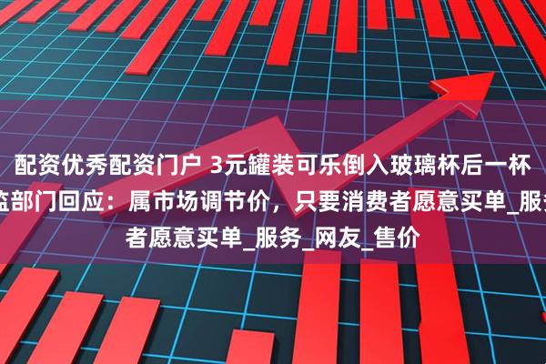 配资优秀配资门户 3元罐装可乐倒入玻璃杯后一杯卖50元！市监部门回应：属市场调节价，只要消费者愿意买单_服务_网友_售价