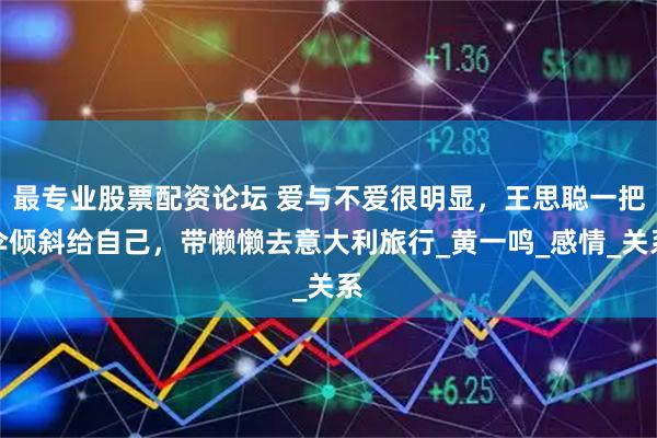 最专业股票配资论坛 爱与不爱很明显，王思聪一把伞倾斜给自己，带懒懒去意大利旅行_黄一鸣_感情_关系