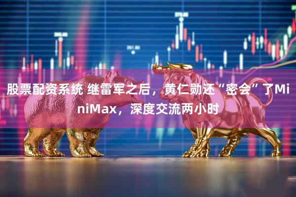 股票配资系统 继雷军之后，黄仁勋还“密会”了MiniMax，深度交流两小时
