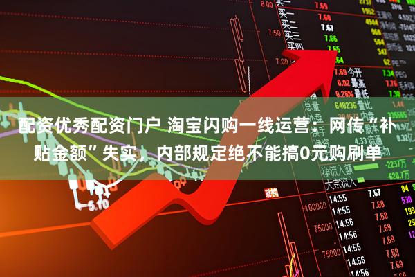 配资优秀配资门户 淘宝闪购一线运营：网传“补贴金额”失实，内部规定绝不能搞0元购刷单