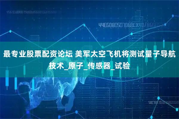 最专业股票配资论坛 美军太空飞机将测试量子导航技术_原子_传感器_试验