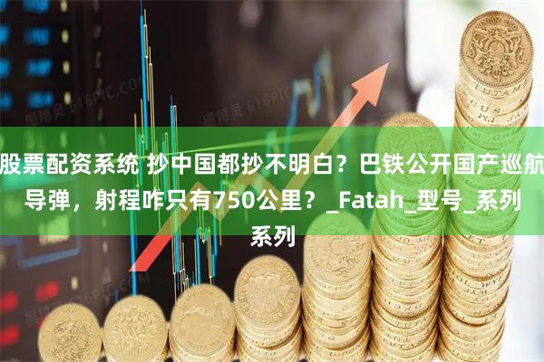 股票配资系统 抄中国都抄不明白？巴铁公开国产巡航导弹，射程咋只有750公里？_Fatah_型号_系列