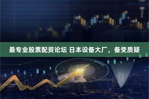 最专业股票配资论坛 日本设备大厂，备受质疑