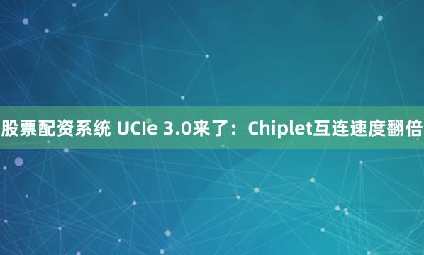 股票配资系统 UCIe 3.0来了：Chiplet互连速度翻倍