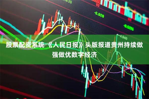 股票配资系统 《人民日报》头版报道贵州持续做强做优数字经济