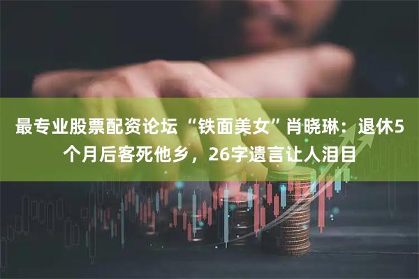 最专业股票配资论坛 “铁面美女”肖晓琳：退休5个月后客死他乡，26字遗言让人泪目
