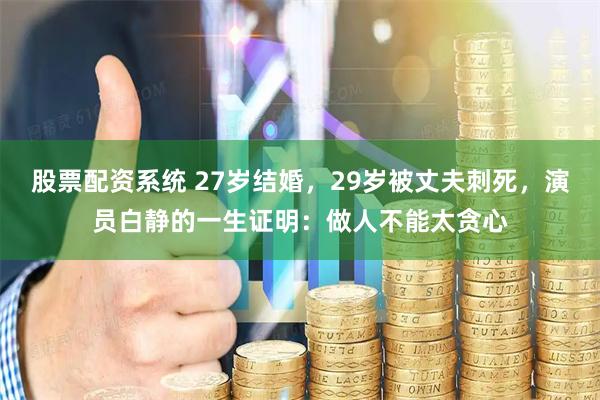 股票配资系统 27岁结婚，29岁被丈夫刺死，演员白静的一生证明：做人不能太贪心