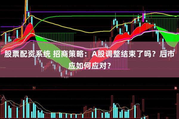 股票配资系统 招商策略：A股调整结束了吗？后市应如何应对？