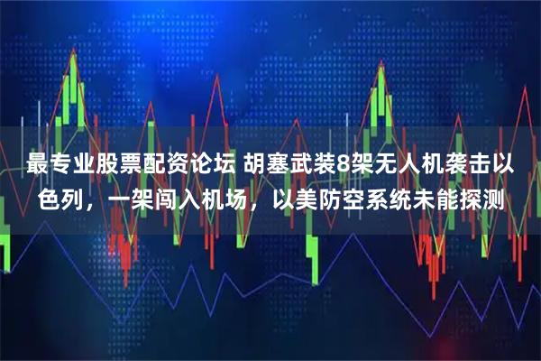 最专业股票配资论坛 胡塞武装8架无人机袭击以色列，一架闯入机场，以美防空系统未能探测