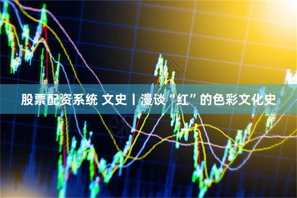 股票配资系统 文史丨漫谈“红”的色彩文化史