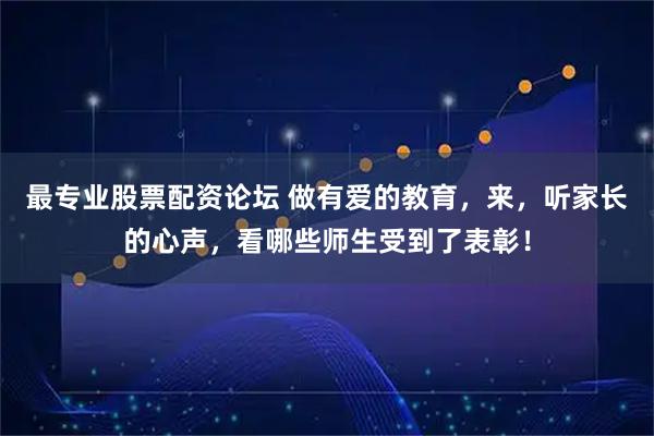 最专业股票配资论坛 做有爱的教育，来，听家长的心声，看哪些师生受到了表彰！