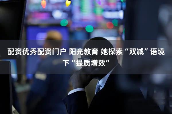 配资优秀配资门户 阳光教育 她探索“双减”语境下“提质增效”