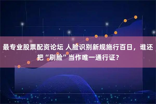 最专业股票配资论坛 人脸识别新规施行百日，谁还把“刷脸”当作唯一通行证？