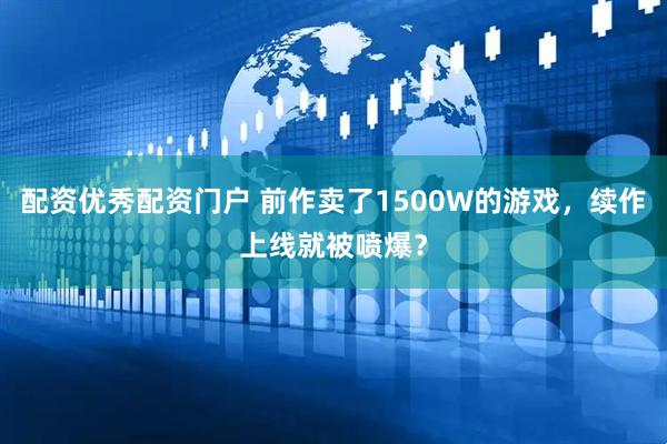 配资优秀配资门户 前作卖了1500W的游戏，续作上线就被喷爆？