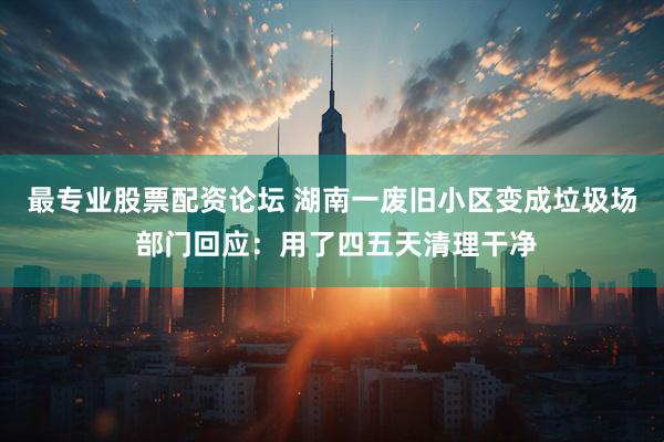 最专业股票配资论坛 湖南一废旧小区变成垃圾场 部门回应：用了四五天清理干净