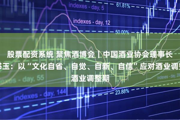 股票配资系统 聚焦酒博会｜中国酒业协会理事长宋书玉：以“文化自省、自觉、自新、自信”应对酒业调整期