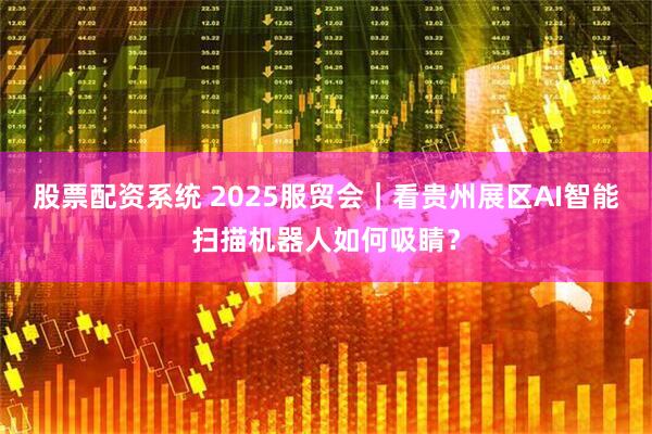股票配资系统 2025服贸会｜看贵州展区AI智能扫描机器人如何吸睛？