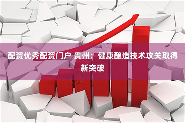 配资优秀配资门户 贵州：健康酿造技术攻关取得新突破