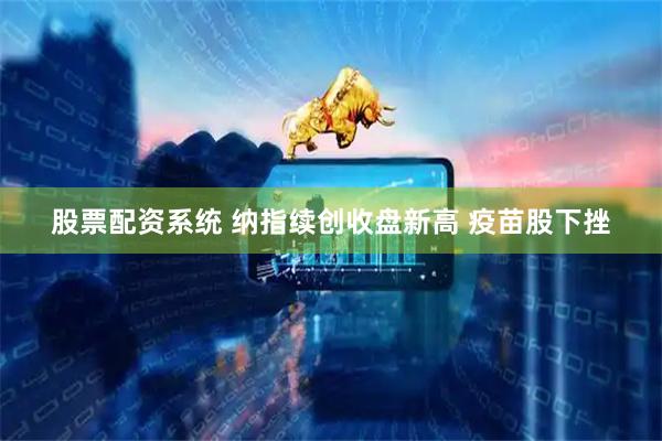 股票配资系统 纳指续创收盘新高 疫苗股下挫