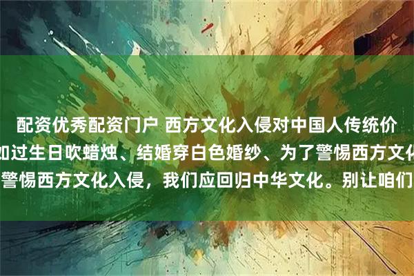 配资优秀配资门户 西方文化入侵对中国人传统价值观产生了负面影响，如过生日吹蜡烛、结婚穿白色婚纱、为了警惕西方文化入侵，我们应回归中华文化。别让咱们的文化变了味