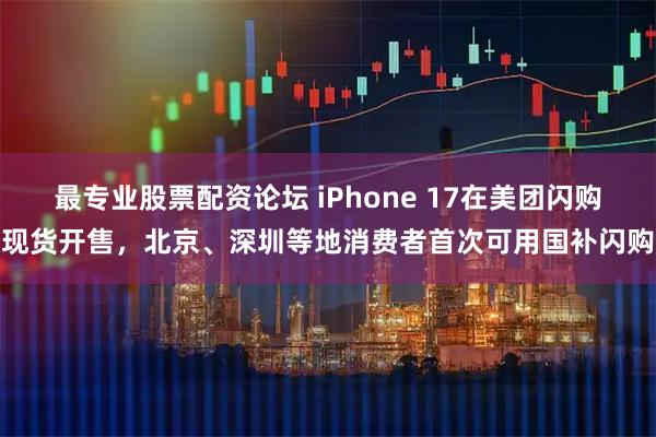 最专业股票配资论坛 iPhone 17在美团闪购现货开售，北京、深圳等地消费者首次可用国补闪购