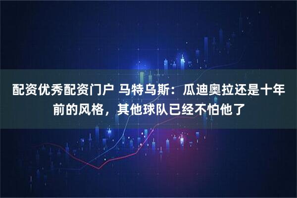 配资优秀配资门户 马特乌斯：瓜迪奥拉还是十年前的风格，其他球队已经不怕他了