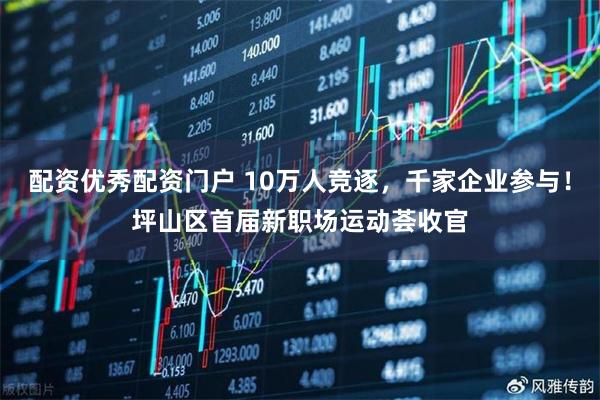 配资优秀配资门户 10万人竞逐，千家企业参与！坪山区首届新职场运动荟收官