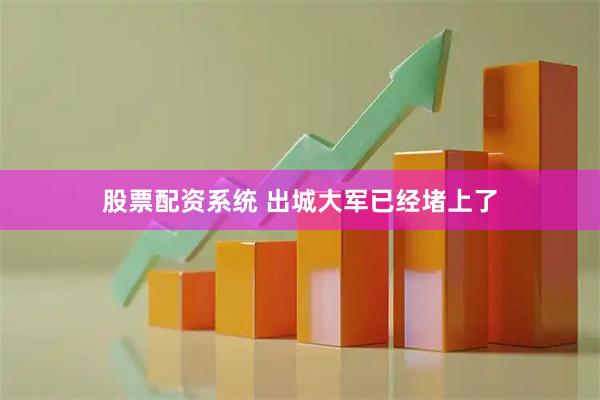 股票配资系统 出城大军已经堵上了