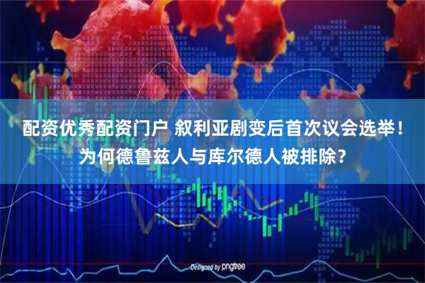 配资优秀配资门户 叙利亚剧变后首次议会选举！为何德鲁兹人与库尔德人被排除？