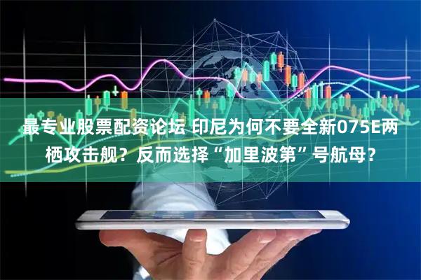 最专业股票配资论坛 印尼为何不要全新075E两栖攻击舰？反而选择“加里波第”号航母？