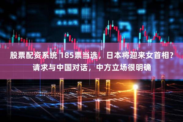 股票配资系统 185票当选，日本将迎来女首相？请求与中国对话，中方立场很明确