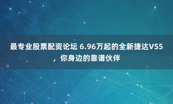 最专业股票配资论坛 6.96万起的全新捷达VS5,你身边的靠谱伙伴