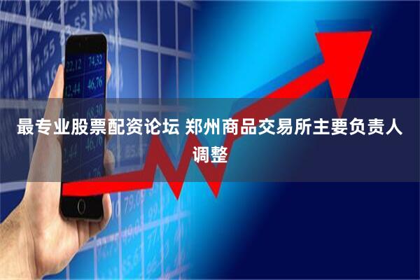 最专业股票配资论坛 郑州商品交易所主要负责人调整
