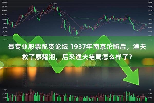 最专业股票配资论坛 1937年南京沦陷后,渔夫救了廖耀湘,后来渔夫结局怎么样了?