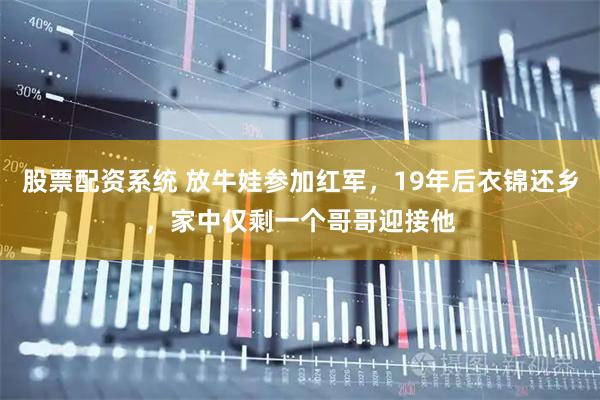 股票配资系统 放牛娃参加红军,19年后衣锦还乡,家中仅剩一个哥哥迎接他