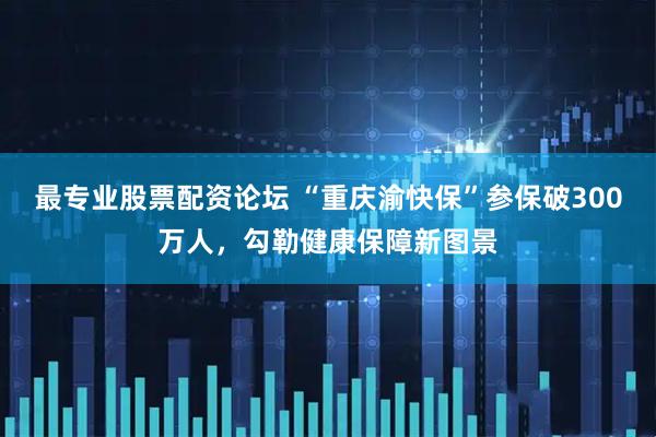 最专业股票配资论坛 “重庆渝快保”参保破300万人,勾勒健康保障新图景