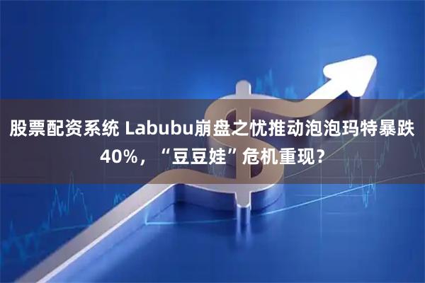 股票配资系统 Labubu崩盘之忧推动泡泡玛特暴跌40%，“豆豆娃”危机重现？