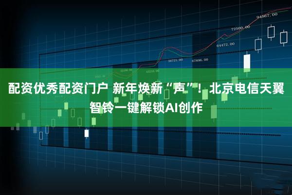 配资优秀配资门户 新年焕新“声”！北京电信天翼智铃一键解锁AI创作