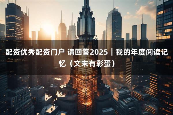 配资优秀配资门户 请回答2025|我的年度阅读记忆(文末有彩蛋)