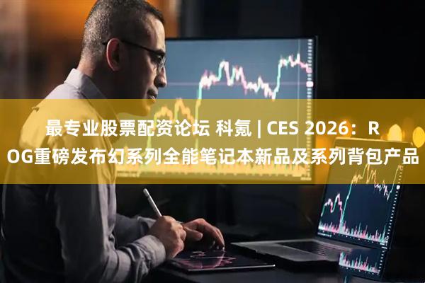 最专业股票配资论坛 科氪 | CES 2026：ROG重磅发布幻系列全能笔记本新品及系列背包产品