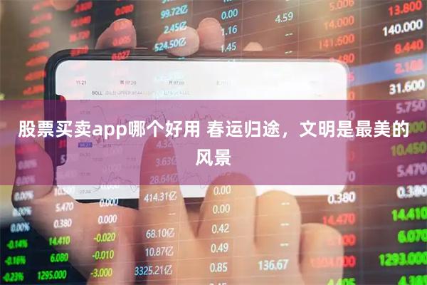 股票买卖app哪个好用 春运归途，文明是最美的风景